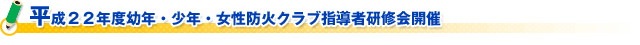 平成２２年度幼年・少年・女性防火クラブ指導者研修会開催