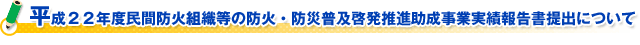 平成２２年度民間防火組織等の防火・防災普及啓発推進助成事業実績報告書提出について