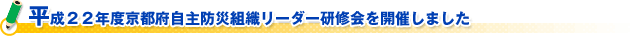 平成２２年度京都府自主防災組織リーダー研修会を開催しました