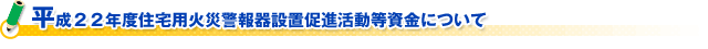 平成２２年度住宅用火災警報器設置促進活動等資金について