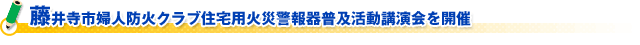 藤井寺市婦人防火クラブ住宅用火災警報器普及活動講演会を開催