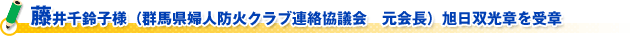 藤井千鈴子様（群馬県婦人防火クラブ連絡協議会　元会長）旭日双光章を受章