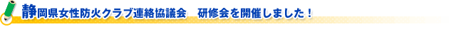 静岡県女性防火クラブ連絡協議会　研修会を開催しました！