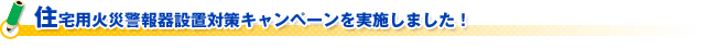 住宅用火災警報器設置対策キャンペーンを実施しました！