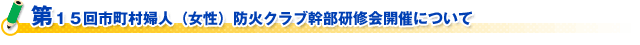 第１５回市町村婦人（女性）防火クラブ幹部研修会開催について