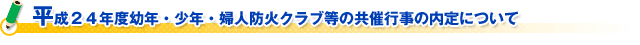 平成２４年度幼年・少年・婦人防火クラブ等の共催行事の内定について