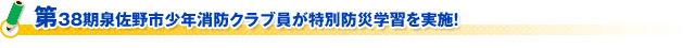 第３８期泉佐野市少年消防クラブ員が特別防災学習を実施！