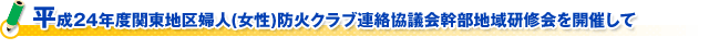 平成２４年度関東地区婦人(女性)防火クラブ連絡協議会幹部地域研修会を開催して