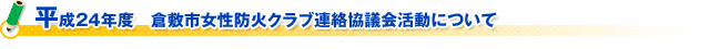 平成２４年度　倉敷市女性防火クラブ連絡協議会活動について