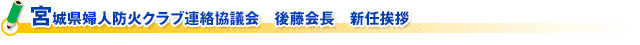 宮城県婦人防火クラブ連絡協議会　後藤会長　新任挨拶