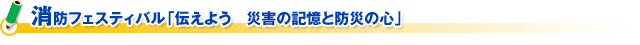 消防フェスティバル「伝えよう　災害の記憶と防災の心」