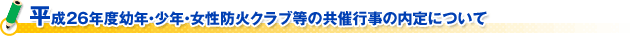 平成２６年度幼年・少年・女性防火クラブ等の共催行事の内定について