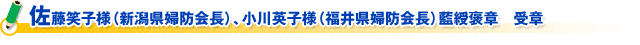 佐藤笑子様（新潟県婦防会長）、小川英子様（福井県婦防会長）藍綬褒章　受章