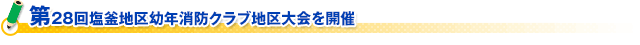 第２８回塩釜地区幼年消防クラブ地区大会を開催