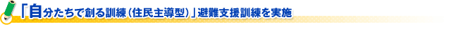 「自分たちで創る訓練（住民主導型）」避難支援訓練を実施