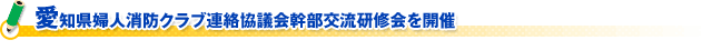 愛知県婦人消防クラブ連絡協議会幹部交流研修会を開催