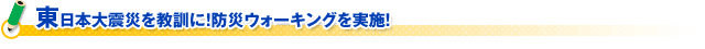 東日本大震災を教訓に！防災ウォーキングを実施！