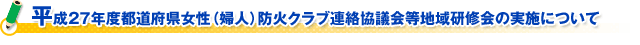 平成２７年度都道府県女性（婦人）防火クラブ連絡協議会等地域研修会の実施について