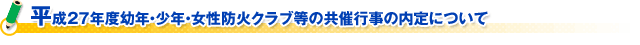 平成２７年度幼年・少年・女性防火クラブ等の共催行事の内定について