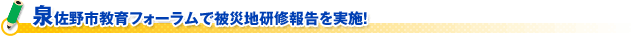 泉佐野市教育フォーラムで被災地研修報告を実施！