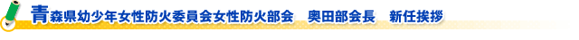 青森県幼少年女性防火委員会女性防火部会　奥田部会長　新任挨拶