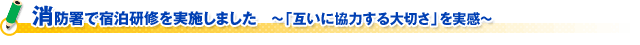 消防署で宿泊研修を実施しました　～「互いに協力する大切さ」を実感～