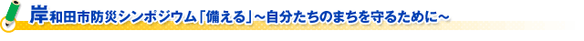 岸和田市防災シンポジウム「備える」～自分たちのまちを守るために～